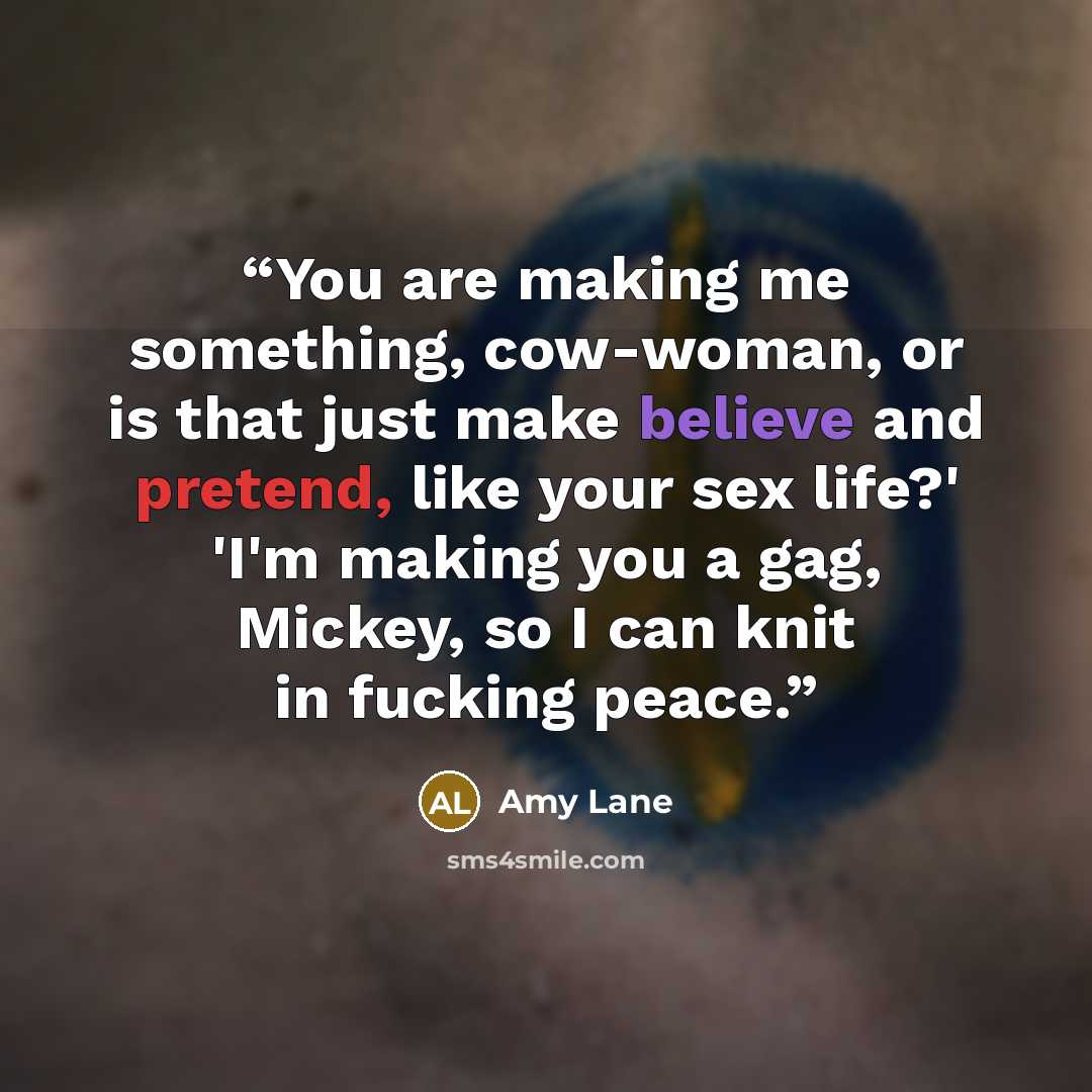 “You are making me something, cow-woman, or is that just make believe and pretend, like your sex life?' 'I'm making you a gag, Mickey, so I can knit in fucking peace.” quote by Amy Lane