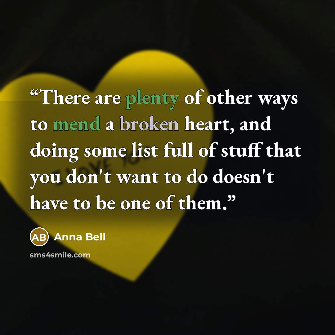 “There are plenty of other ways to mend a broken heart, and doing some list full of stuff that you don't want to do doesn't have to be one of them.” quote by Anna Bell
