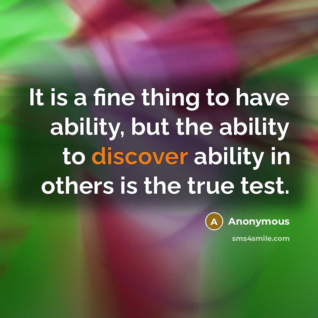 “It is a fine thing to have ability, but the ability to discover ability in others is the true test.” quote by Anonymous