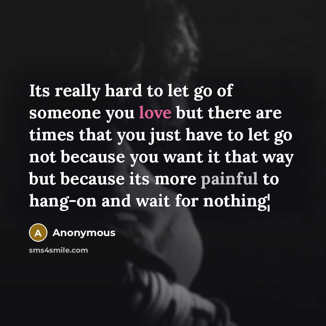 “Its really hard to let go of someone you love but there are times that you just have to let go not because you want it that way but because its more painful to hang-on and wait for nothing¦” quote by Anonymous