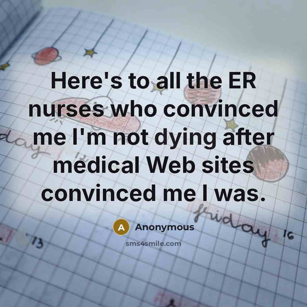 “Here's to all the ER nurses who convinced me I'm not dying after medical Web sites convinced me I was.” quote by Anonymous