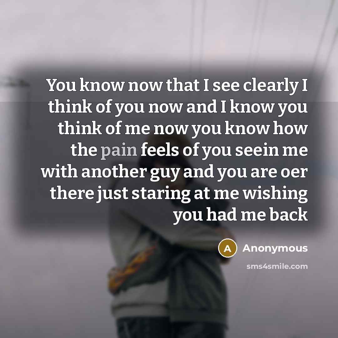 “You know now that I see clearly I think of you now and I know you think of me now you know how the pain feels of you seein me with another guy and you are oer there just staring at me wishing you had me back” quote by Anonymous