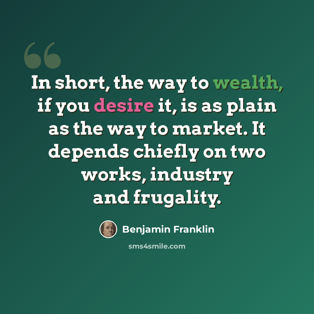 “In short, the way to wealth, if you desire it, is as plain as the way to market. It depends chiefly on two works, industry and frugality.” quote by Benjamin Franklin