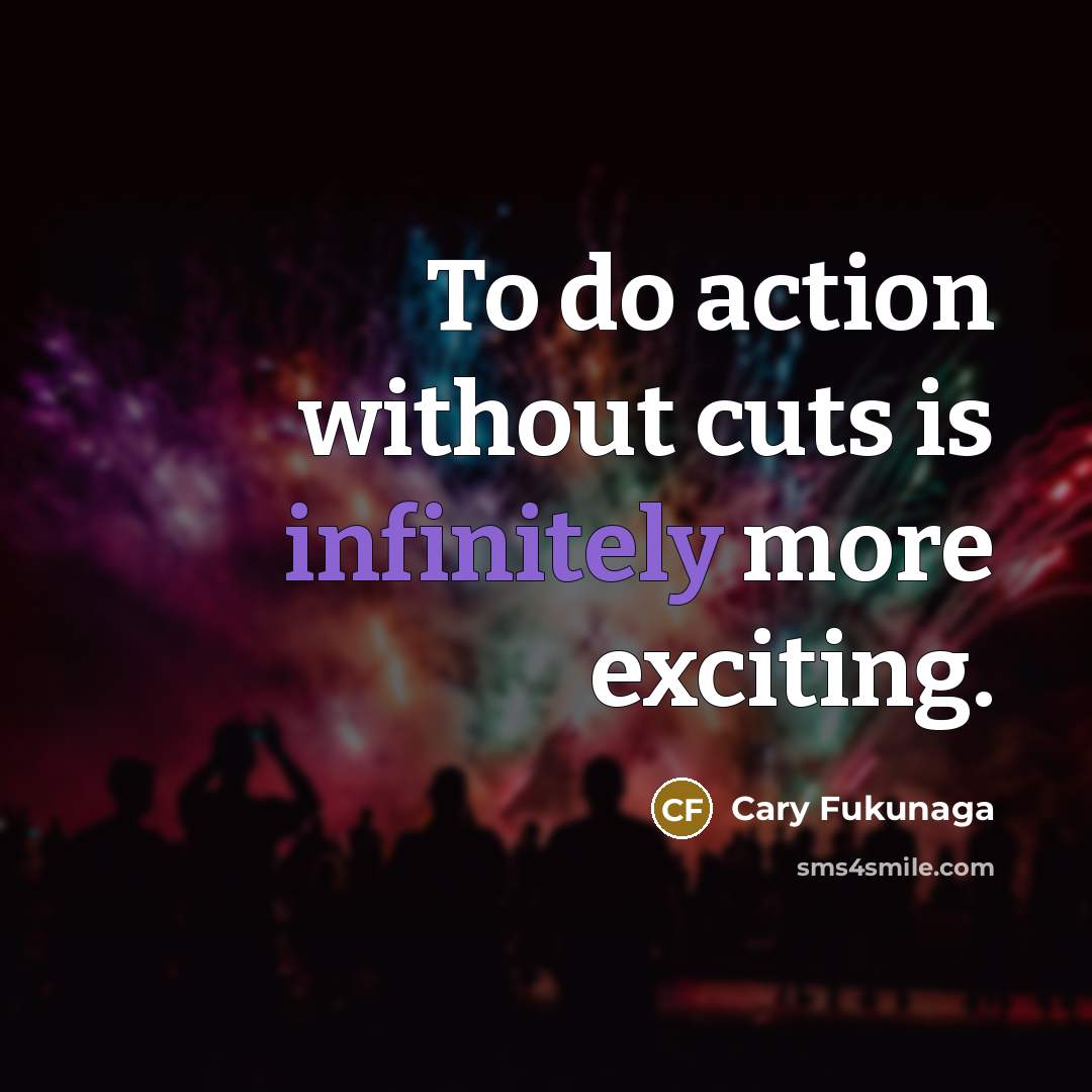 “To do action without cuts is infinitely more exciting.” quote by Cary Fukunaga