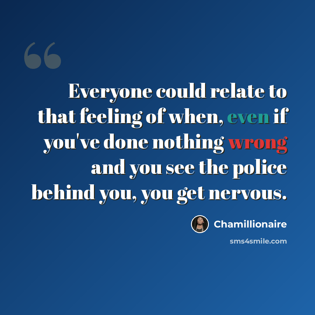 “Everyone could relate to that feeling of when, even if you've done nothing wrong and you see the police behind you, you get nervous.” quote by Chamillionaire