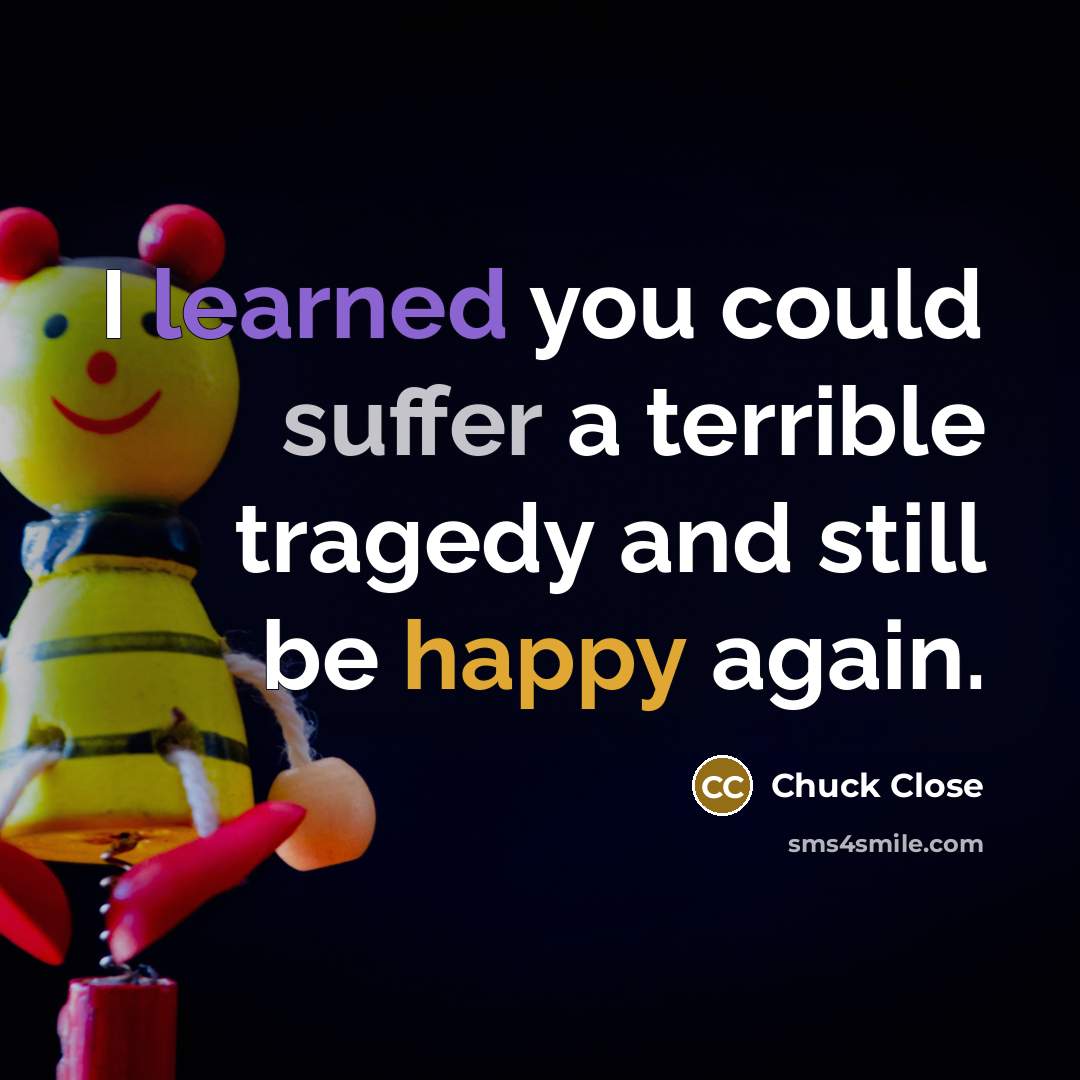 “I learned you could suffer a terrible tragedy and still be happy again.” quote by Chuck Close