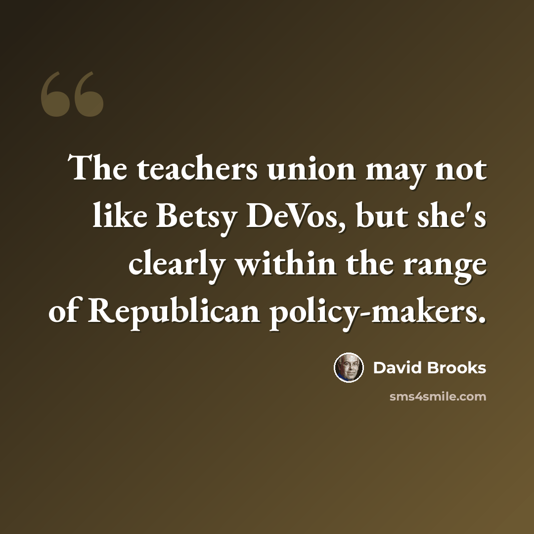 “The teachers union may not like Betsy DeVos, but she's clearly within the range of Republican policy-makers.” quote by David Brooks