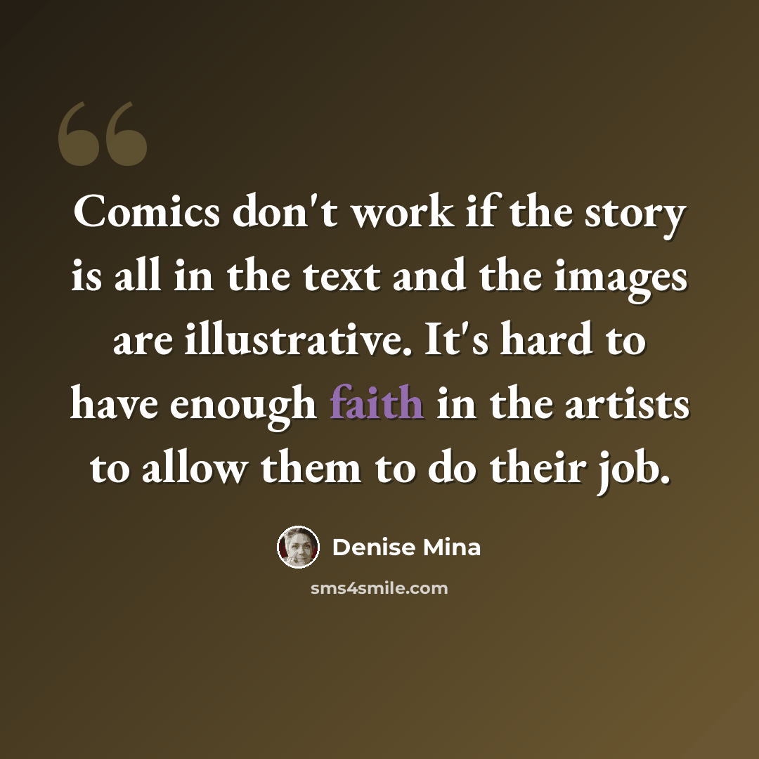 “Comics don't work if the story is all in the text and the images are illustrative. It's hard to have enough faith in the artists to allow them to do their job.” quote by Denise Mina