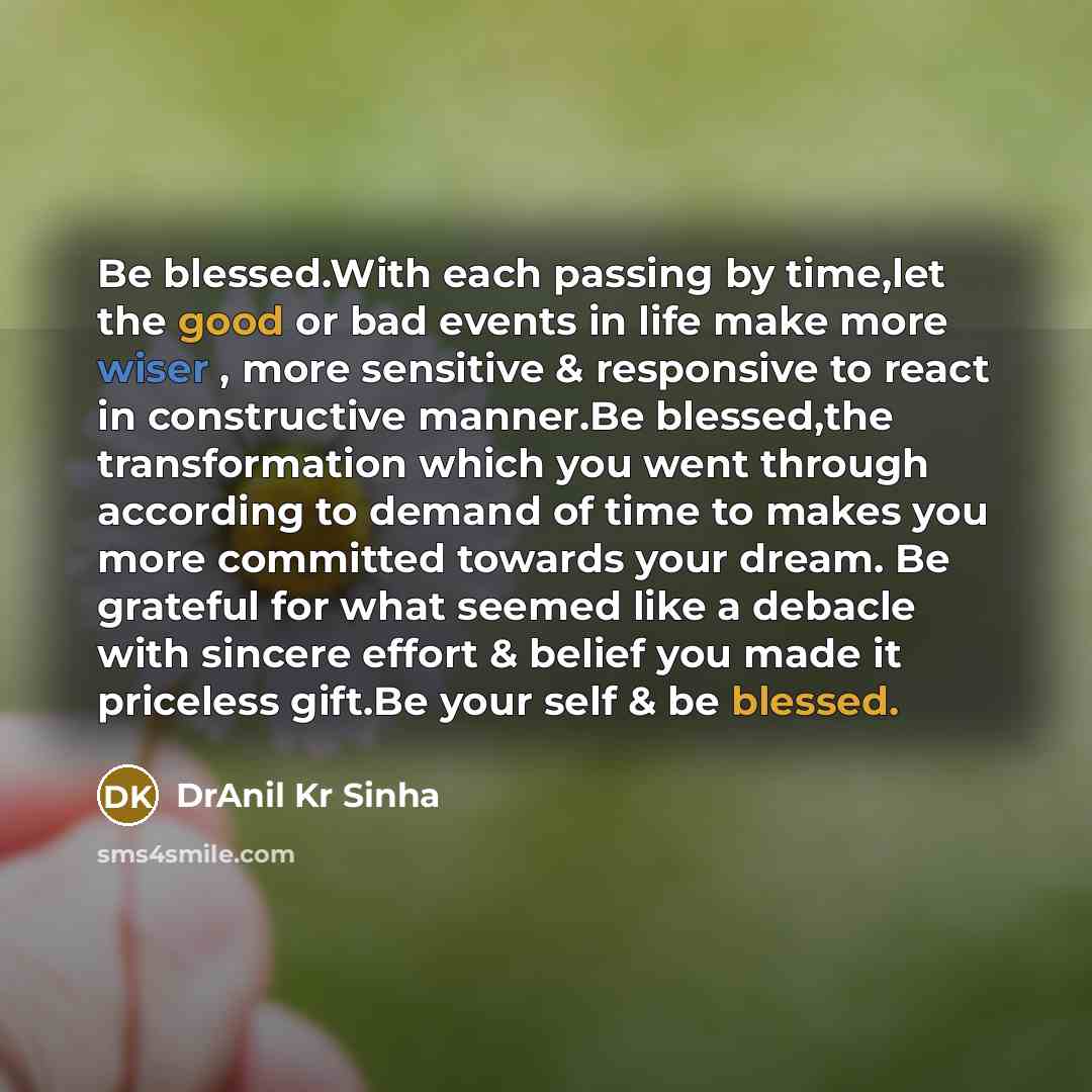 “Be blessed.With each passing by time,let the good or bad events in life make more wiser , more sensitive & responsive to react in constructive manner.Be blessed,the transformation which you went through according to demand of time to makes you more committed towards your dream. Be grateful for…” quote by DrAnil Kr Sinha