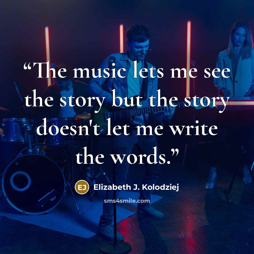 “The music lets me see the story but the story doesn't let me write the words.” quote by Elizabeth J. Kolodziej