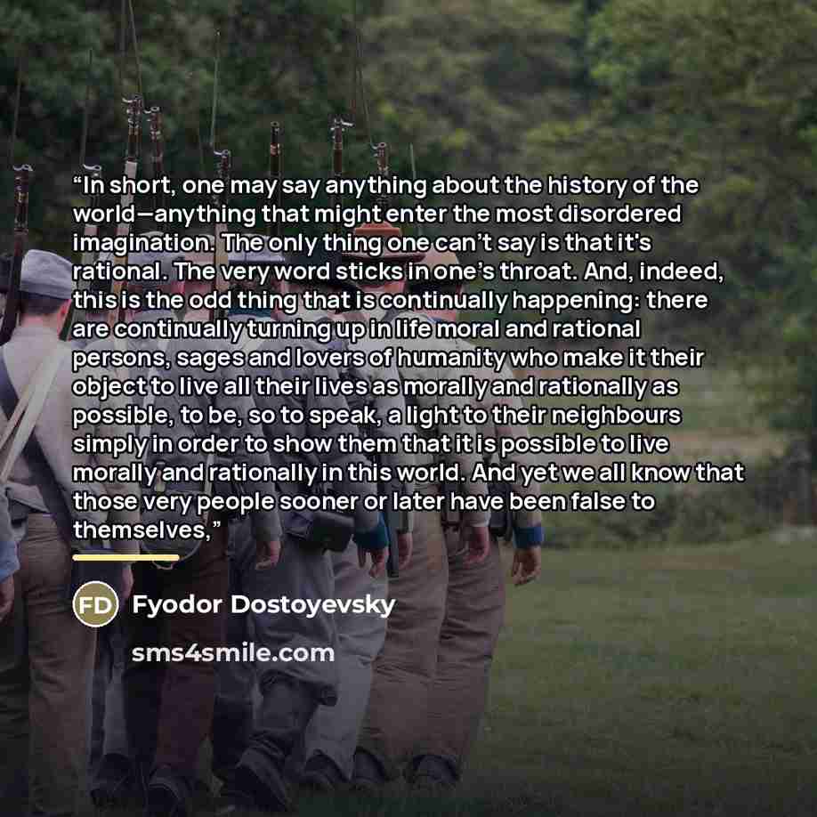 “In short, one may say anything about the history of the world—anything that might enter the most disordered imagination. The only thing one can't say is that it's rational. The very word sticks in one's throat. And, indeed, this is the odd thing that is continually happening: there are continually…” quote by Fyodor Dostoyevsky