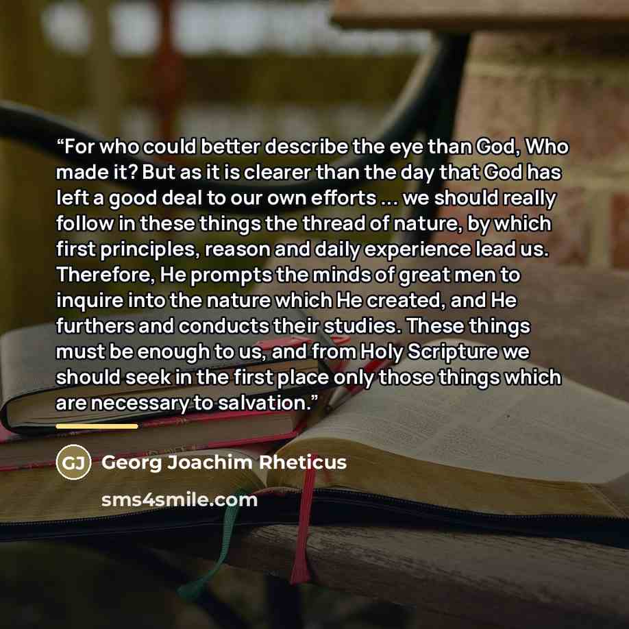 “For who could better describe the eye than God, Who made it? But as it is clearer than the day that God has left a good deal to our own efforts ... we should really follow in these things the thread of nature, by which first principles, reason and daily experience lead us. Therefore, He prompts…” quote by Georg Joachim Rheticus