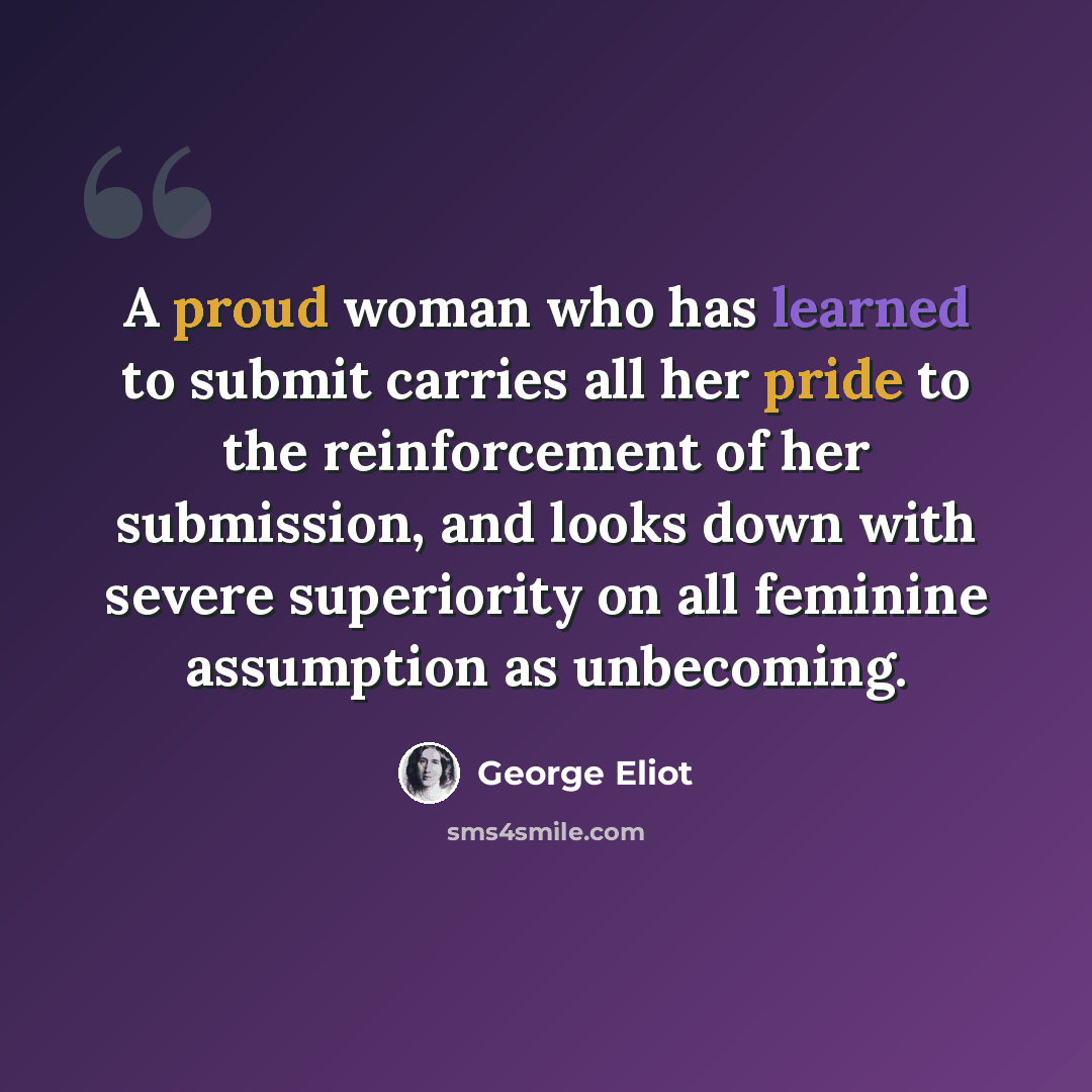 “A proud woman who has learned to submit carries all her pride to the reinforcement of her submission, and looks down with severe superiority on all feminine assumption as unbecoming.” quote by George Eliot