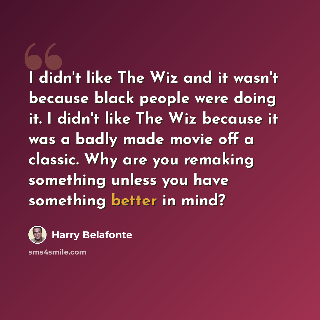 “I didn't like The Wiz and it wasn't because black people were doing it. I didn't like The Wiz because it was a badly made movie off a classic. Why are you remaking something unless you have something better in mind?” quote by Harry Belafonte