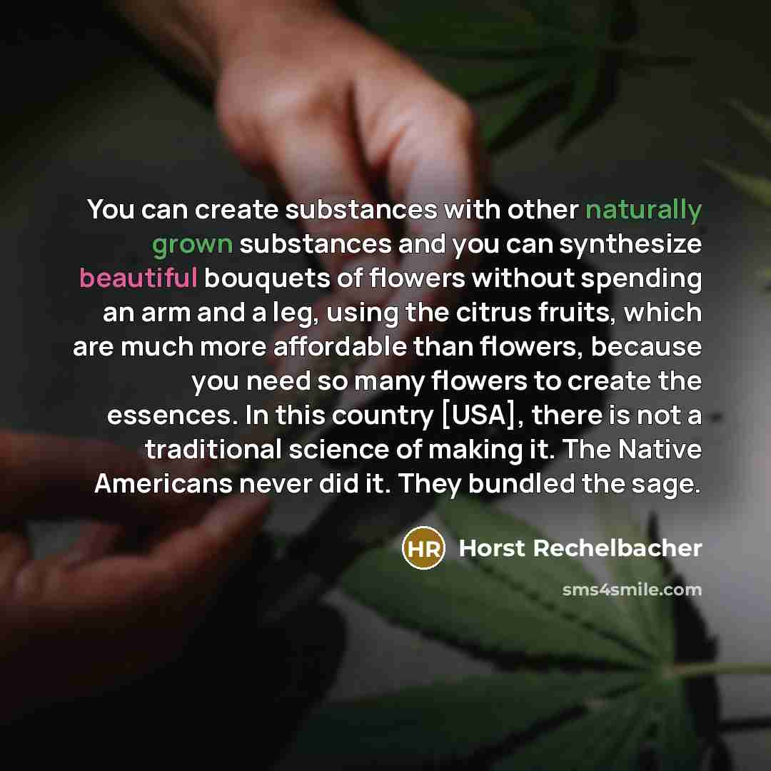 “You can create substances with other naturally grown substances and you can synthesize beautiful bouquets of flowers without spending an arm and a leg, using the citrus fruits, which are much more affordable than flowers, because you need so many flowers to create the essences. In this country…” quote by Horst Rechelbacher
