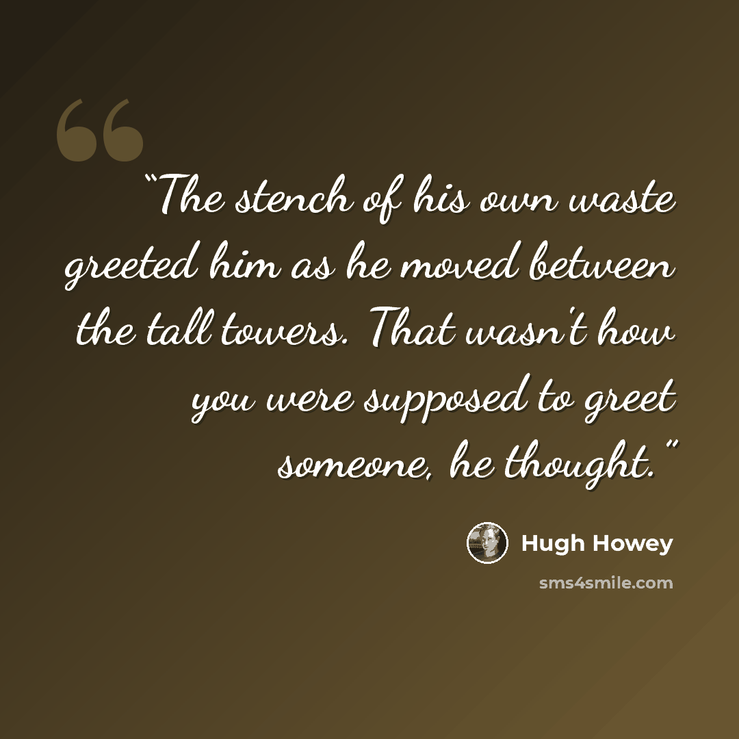 “The stench of his own waste greeted him as he moved between the tall towers. That wasn't how you were supposed to greet someone, he thought.” quote by Hugh Howey