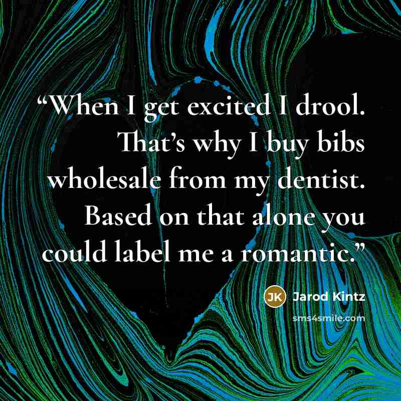 “When I get excited I drool. That’s why I buy bibs wholesale from my dentist. Based on that alone you could label me a romantic.” quote by Jarod Kintz