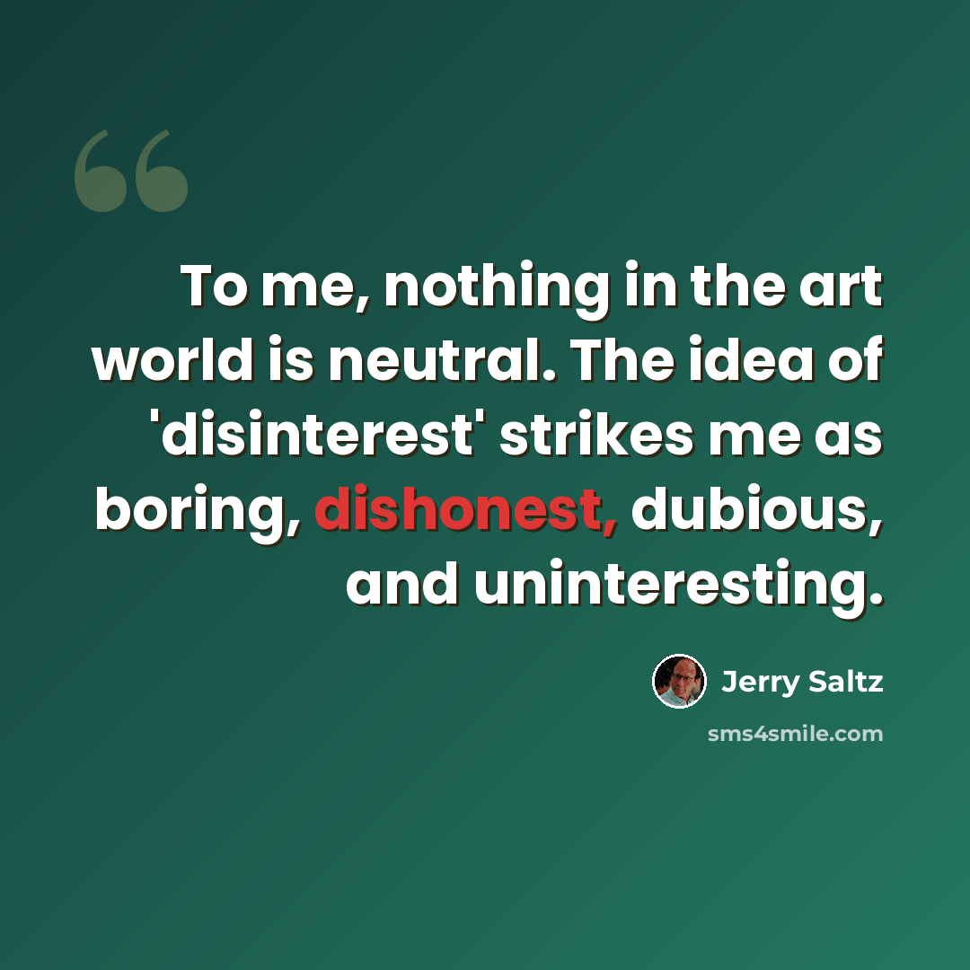 “To me, nothing in the art world is neutral. The idea of 'disinterest' strikes me as boring, dishonest, dubious, and uninteresting.” quote by Jerry Saltz