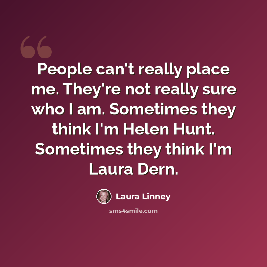 “People can't really place me. They're not really sure who I am. Sometimes they think I'm Helen Hunt. Sometimes they think I'm Laura Dern.” quote by Laura Linney