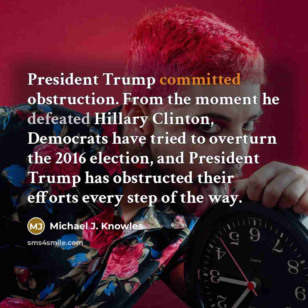 “President Trump committed obstruction. From the moment he defeated Hillary Clinton, Democrats have tried to overturn the 2016 election, and President Trump has obstructed their efforts every step of the way.” quote by Michael J. Knowles