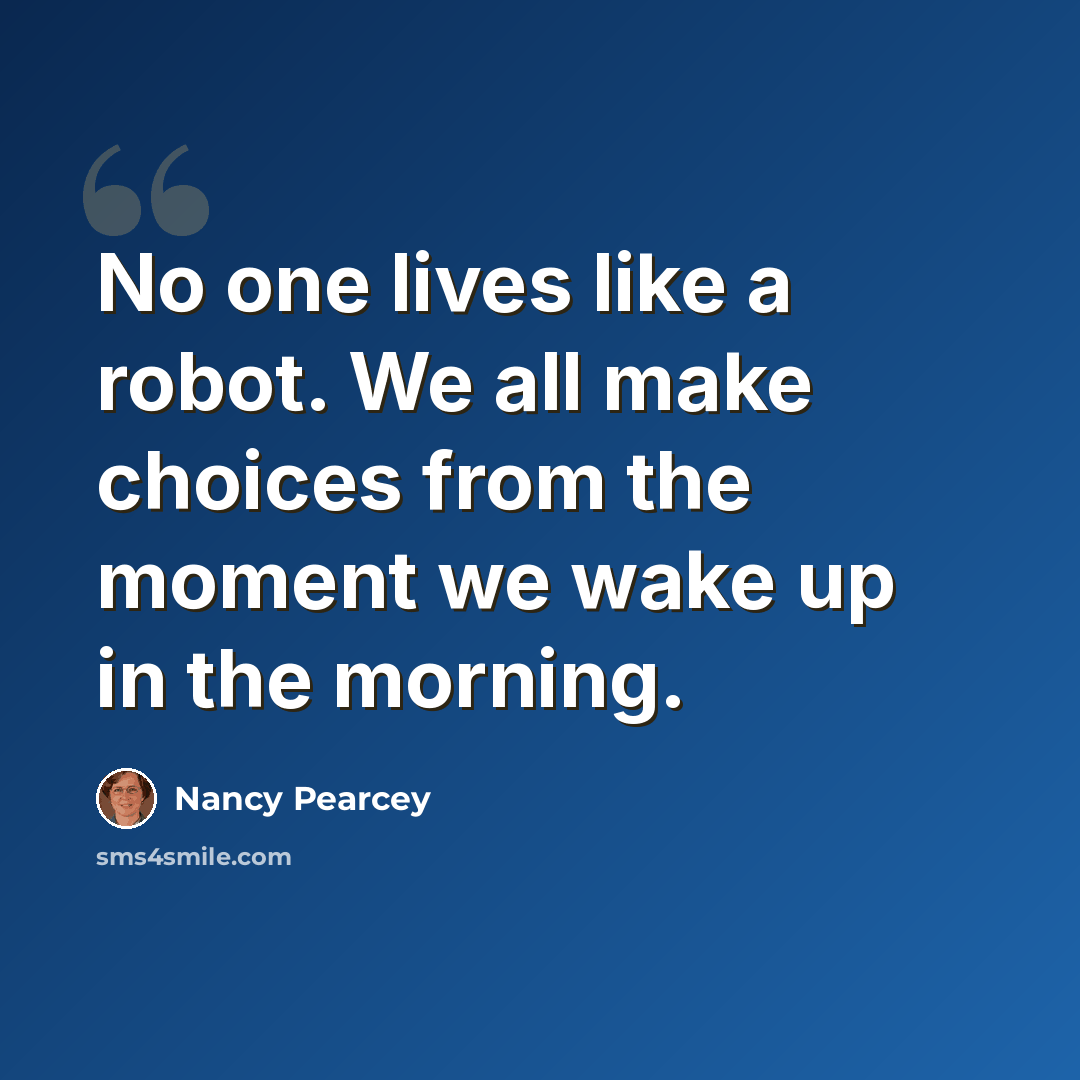 “No one lives like a robot. We all make choices from the moment we wake up in the morning.” quote by Nancy Pearcey