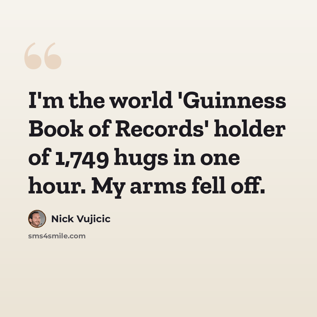 “I'm the world 'Guinness Book of Records' holder of 1,749 hugs in one hour. My arms fell off.” quote by Nick Vujicic