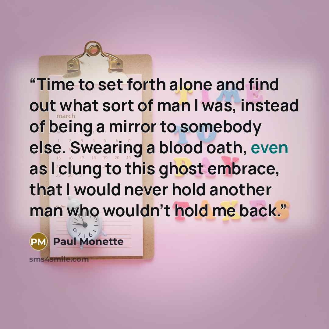 “Time to set forth alone and find out what sort of man I was, instead of being a mirror to somebody else. Swearing a blood oath, even as I clung to this ghost embrace, that I would never hold another man who wouldn't hold me back.” quote by Paul Monette
