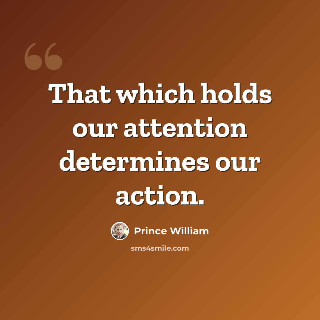 “That which holds our attention determines our action.” quote by Prince William
