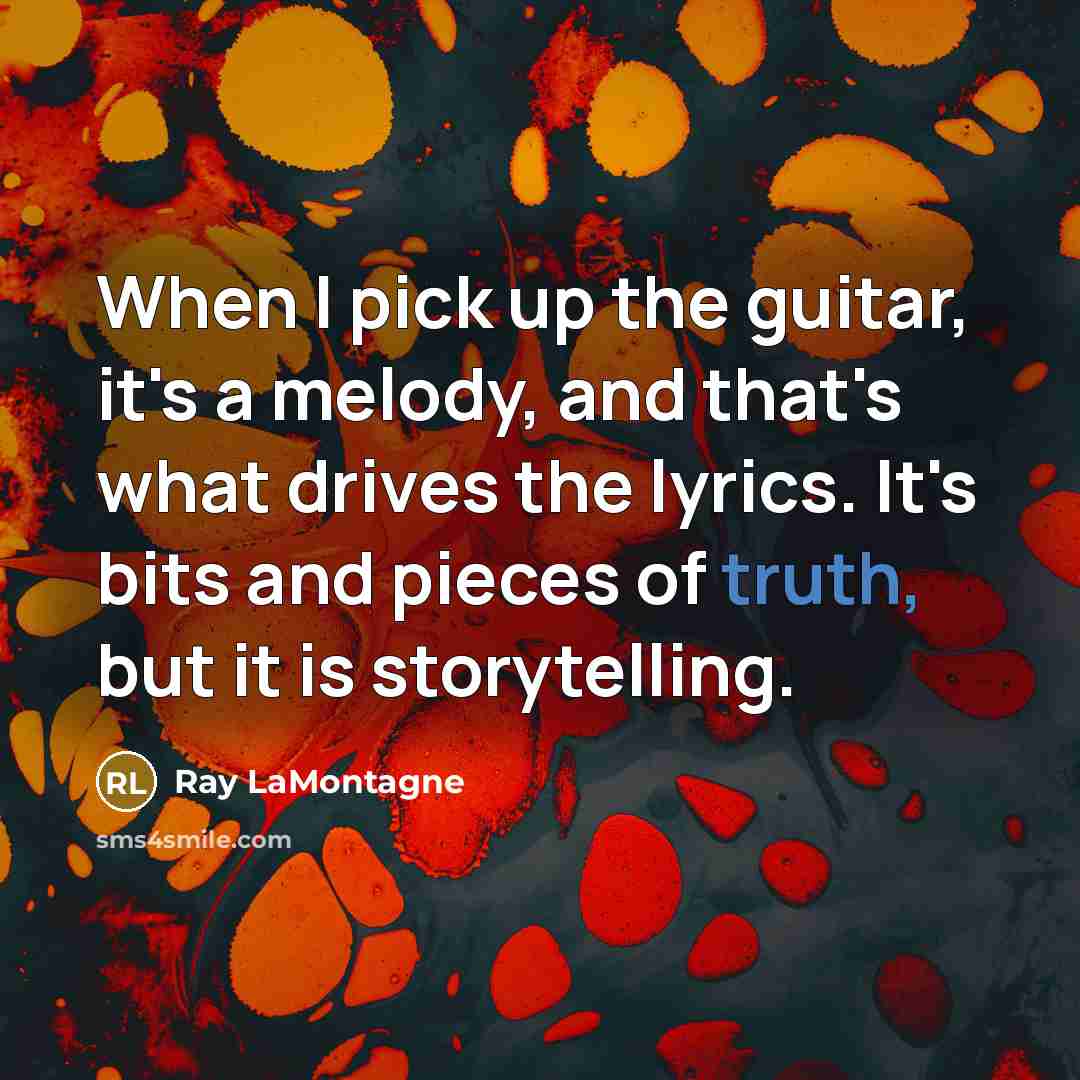 “When I pick up the guitar, it's a melody, and that's what drives the lyrics. It's bits and pieces of truth, but it is storytelling.” quote by Ray LaMontagne