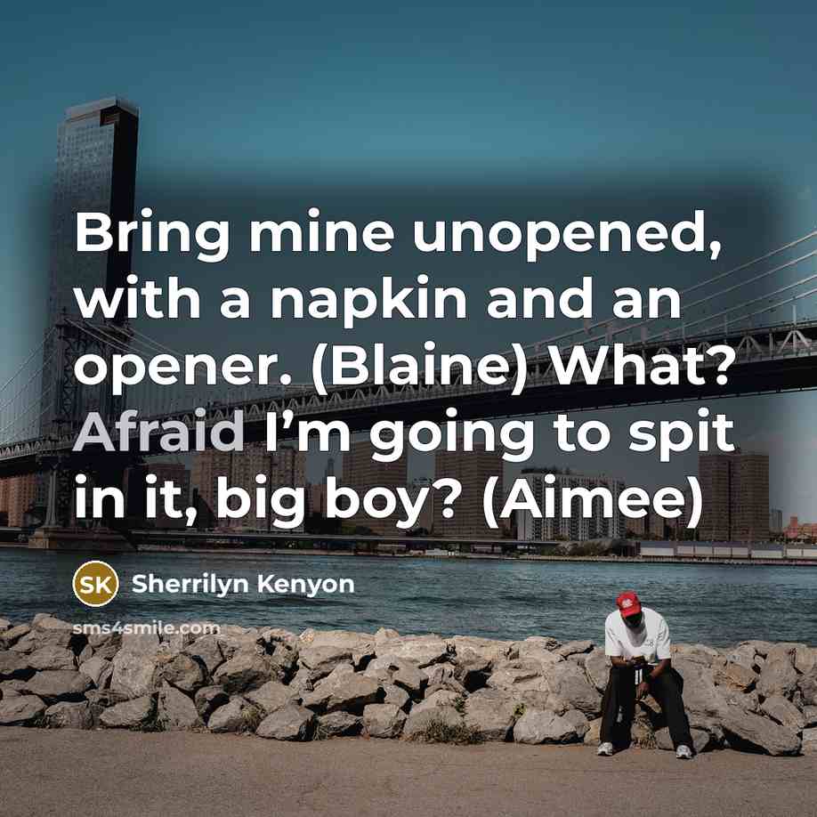 “Bring mine unopened, with a napkin and an opener. (Blaine) What? Afraid I’m going to spit in it, big boy? (Aimee)” quote by Sherrilyn Kenyon