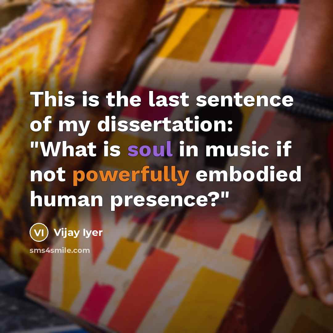 “This is the last sentence of my dissertation: "What is soul in music if not powerfully embodied human presence?"” quote by Vijay Iyer