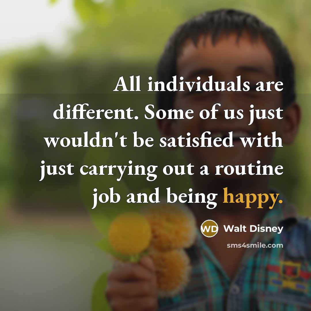 “All individuals are different. Some of us just wouldn't be satisfied with just carrying out a routine job and being happy.” quote by Walt Disney