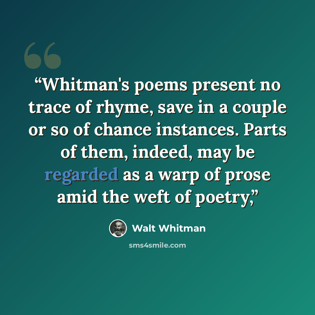 “Whitman's poems present no trace of rhyme, save in a couple or so of chance instances. Parts of them, indeed, may be regarded as a warp of prose amid the weft of poetry,” quote by Walt Whitman