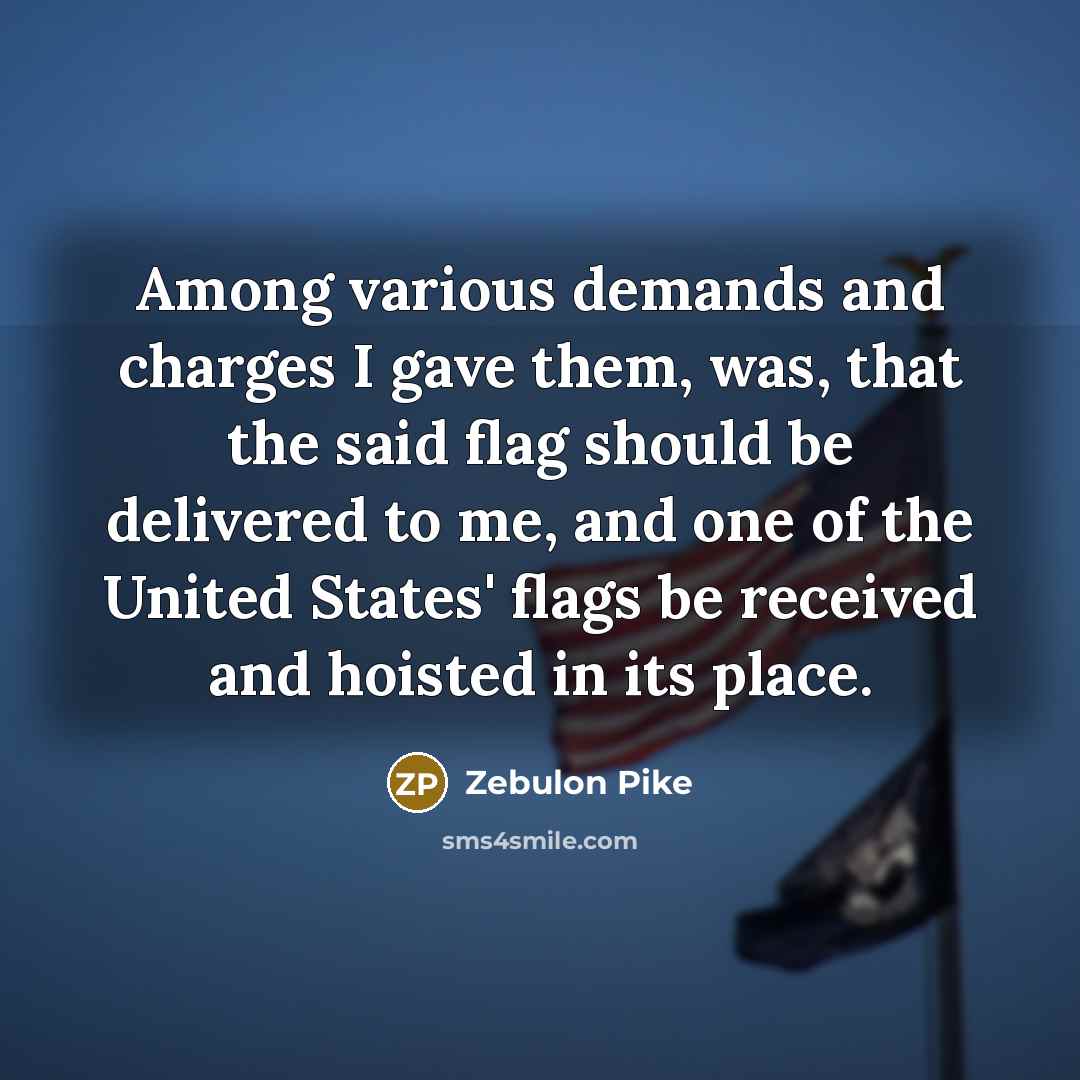 “Among various demands and charges I gave them, was, that the said flag should be delivered to me, and one of the United States' flags be received and hoisted in its place.” quote by Zebulon Pike
