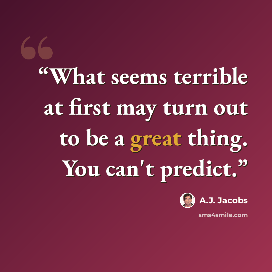 “What seems terrible at first may turn out to be a great thing. You can't predict.” quote by A.J. Jacobs