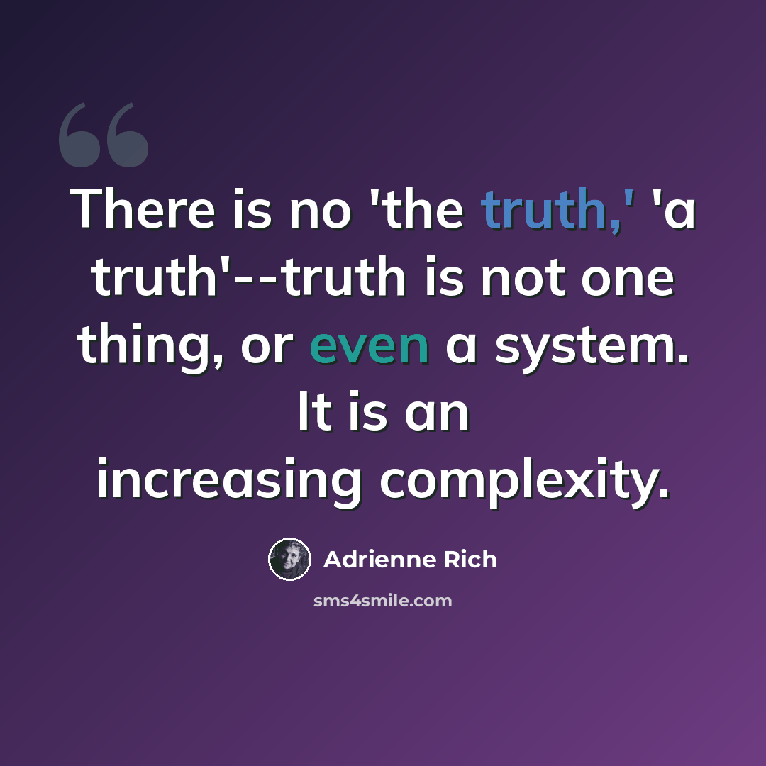 “There is no 'the truth,' 'a truth'--truth is not one thing, or even a system. It is an increasing complexity.” quote by Adrienne Rich