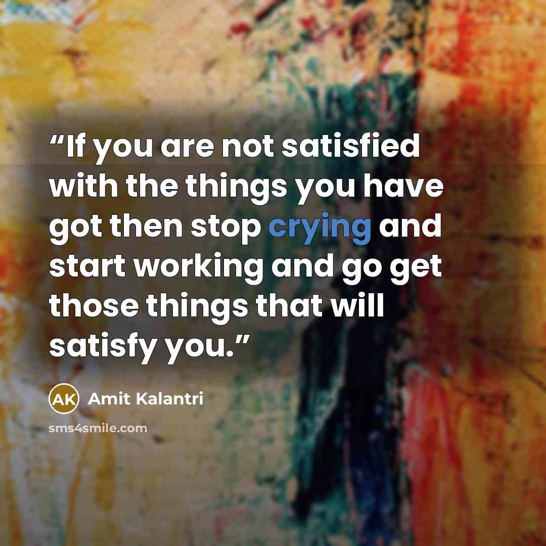 “If you are not satisfied with the things you have got then stop crying and start working and go get those things that will satisfy you.” quote by Amit Kalantri
