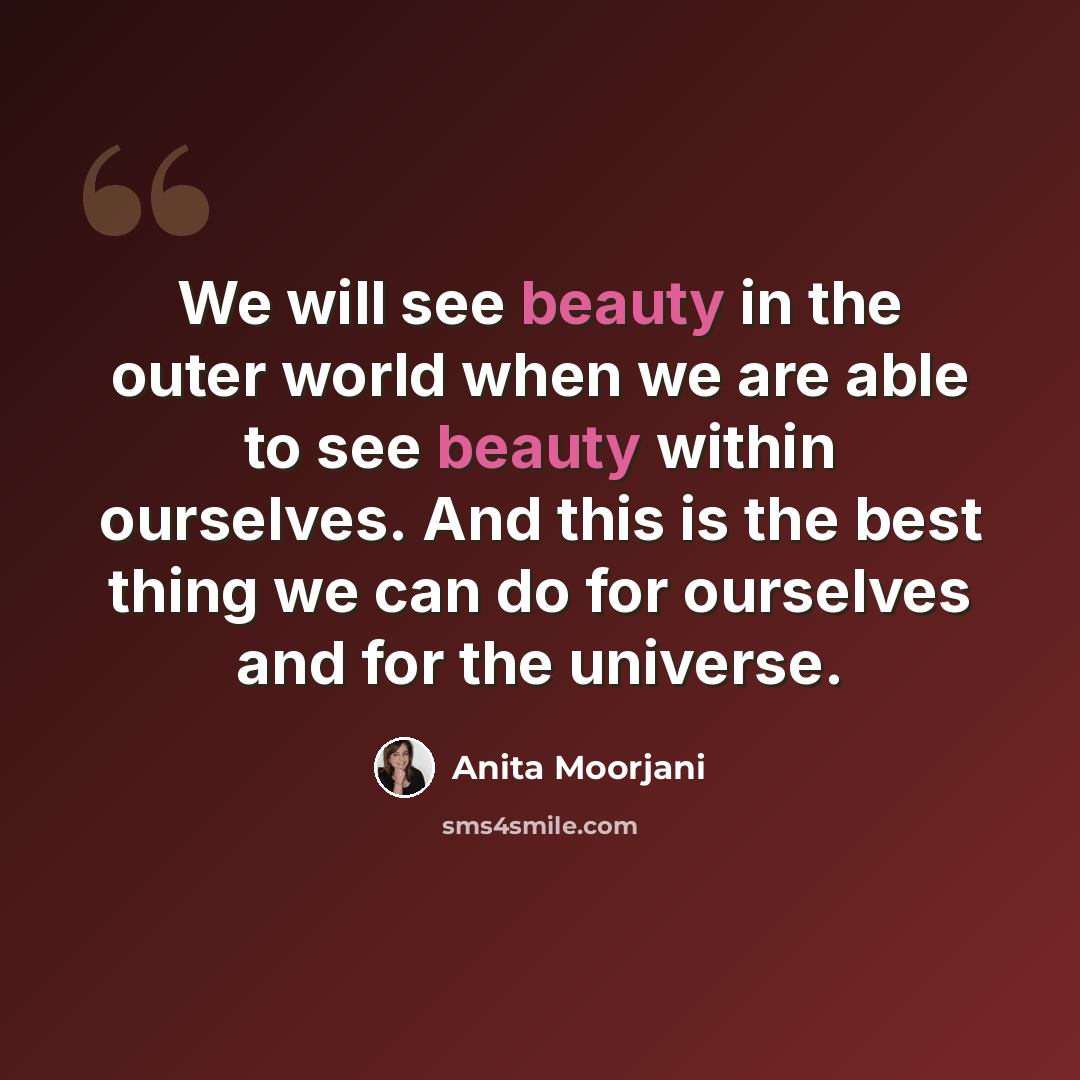 “We will see beauty in the outer world when we are able to see beauty within ourselves. And this is the best thing we can do for ourselves and for the universe.” quote by Anita Moorjani