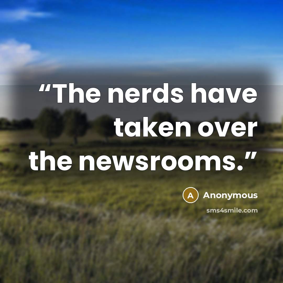 “The nerds have taken over the newsrooms.” quote by Anonymous