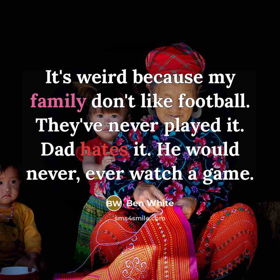 “It's weird because my family don't like football. They've never played it. Dad hates it. He would never, ever watch a game.” quote by Ben White