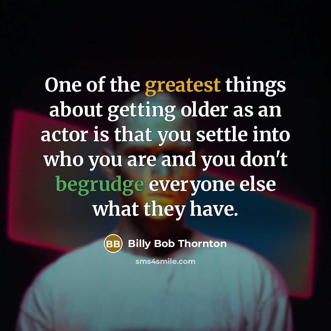 “One of the greatest things about getting older as an actor is that you settle into who you are and you don't begrudge everyone else what they have.” quote by Billy Bob Thornton