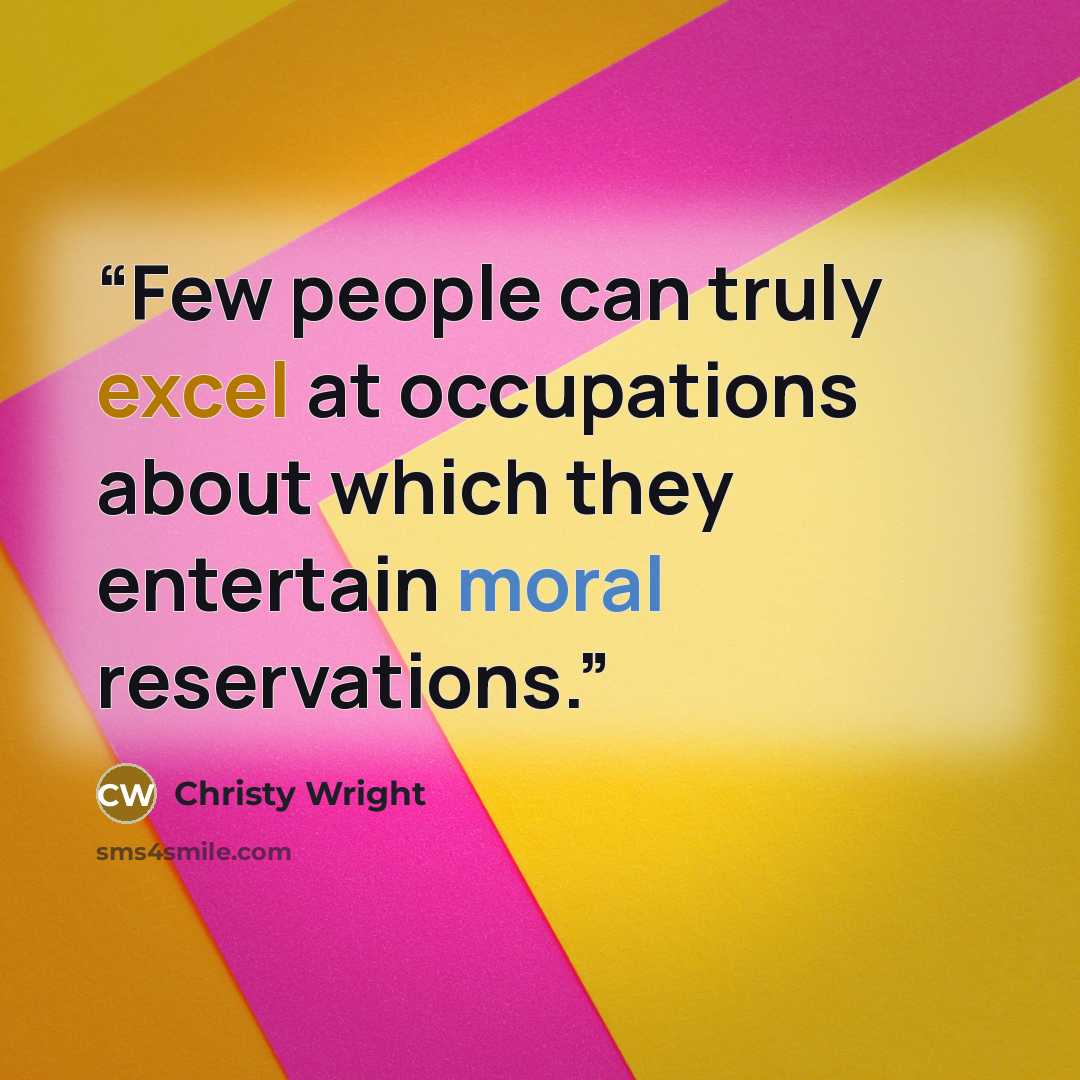 “Few people can truly excel at occupations about which they entertain moral reservations.” quote by Christy Wright