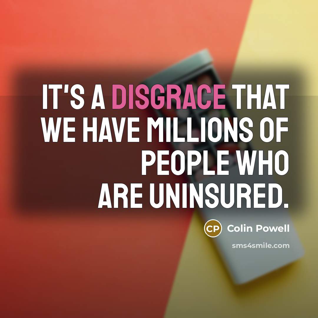 “It's a disgrace that we have millions of people who are uninsured.” quote by Colin Powell