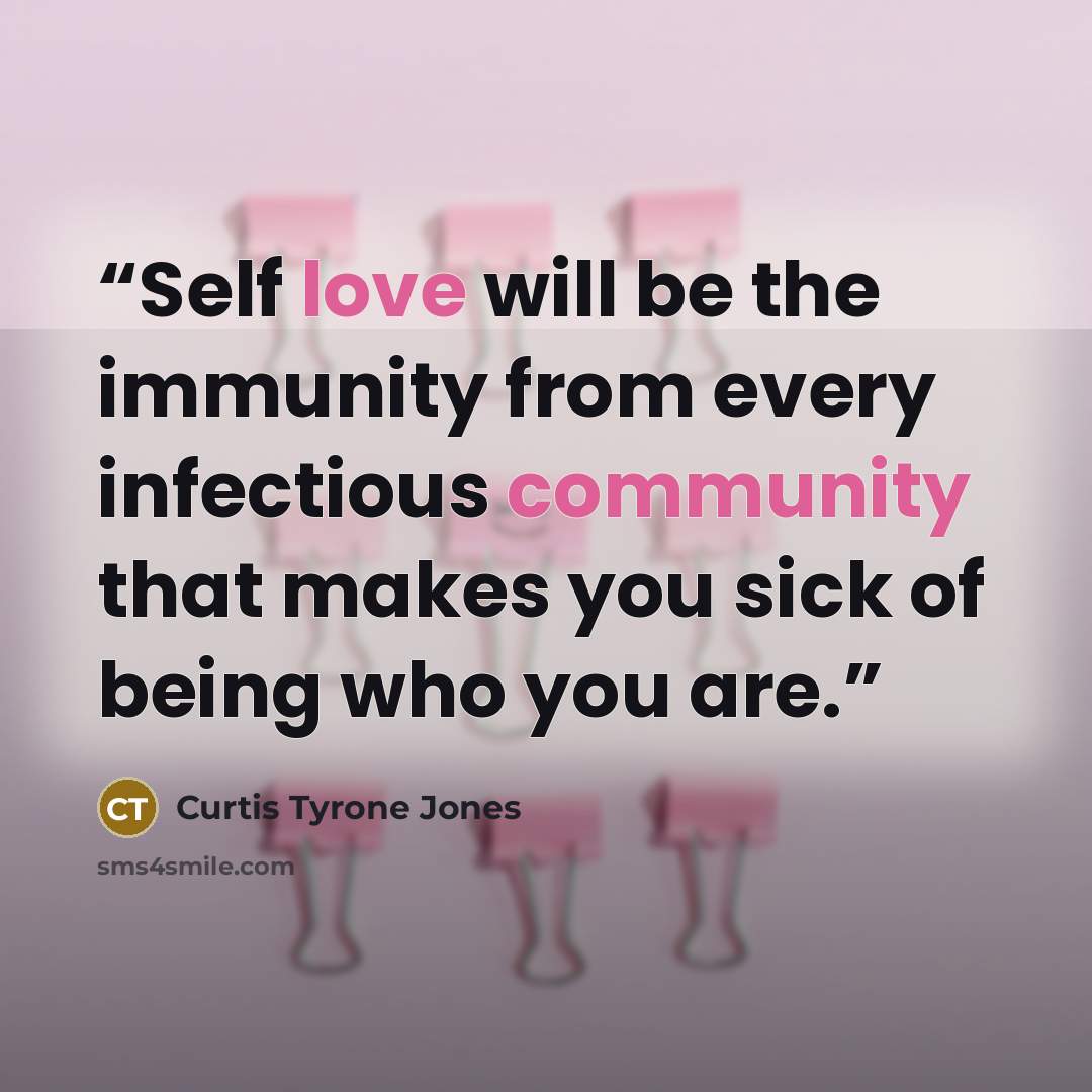 “Self love will be the immunity from every infectious community that makes you sick of being who you are.” quote by Curtis Tyrone Jones