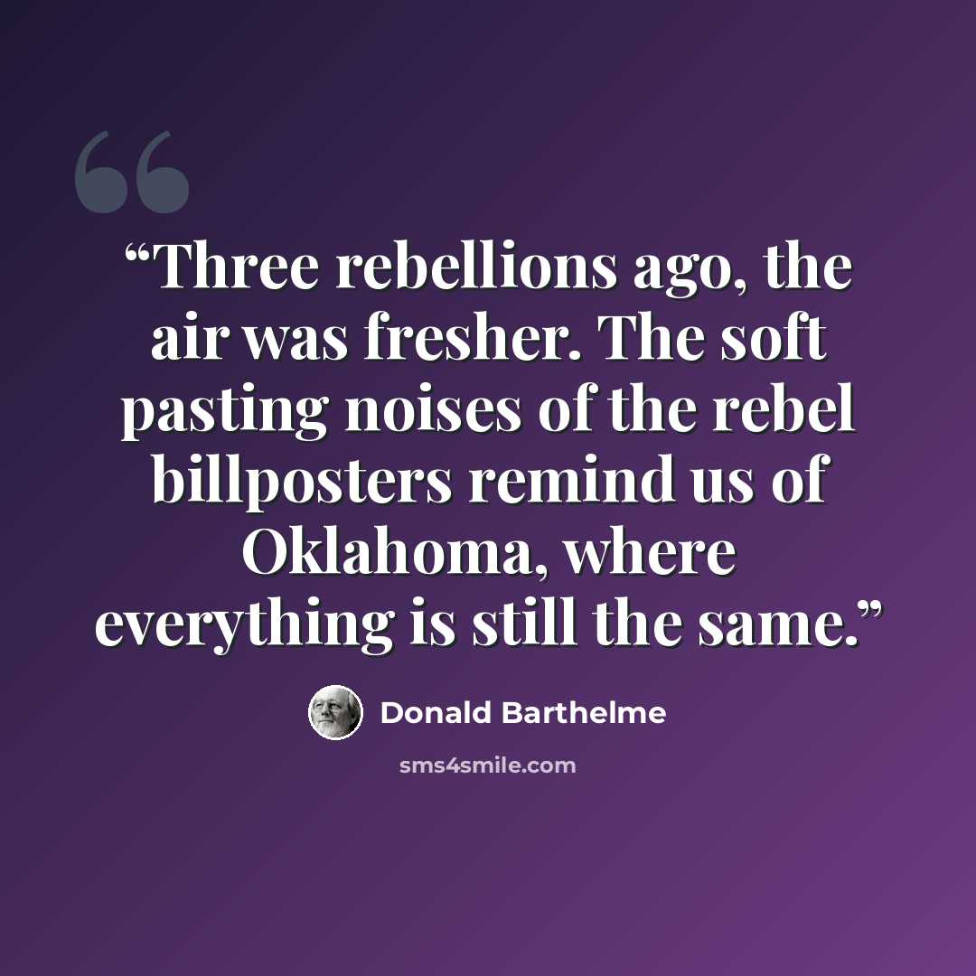“Three rebellions ago, the air was fresher. The soft pasting noises of the rebel billposters remind us of Oklahoma, where everything is still the same.” quote by Donald Barthelme