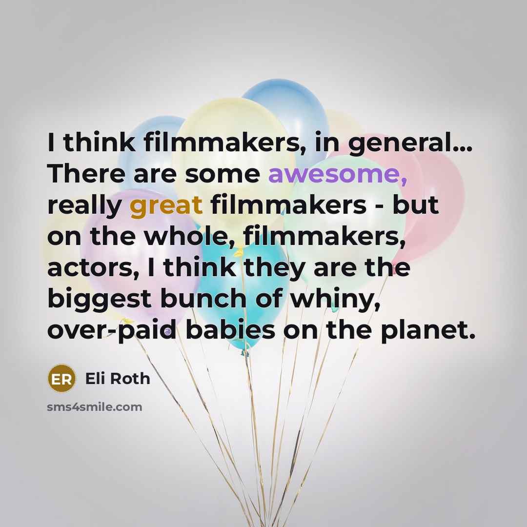 “I think filmmakers, in general... There are some awesome, really great filmmakers - but on the whole, filmmakers, actors, I think they are the biggest bunch of whiny, over-paid babies on the planet.” quote by Eli Roth