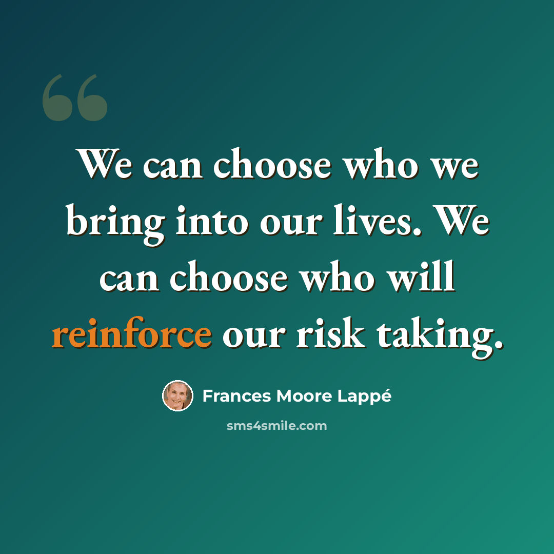 “We can choose who we bring into our lives. We can choose who will reinforce our risk taking.” quote by Frances Moore Lappé