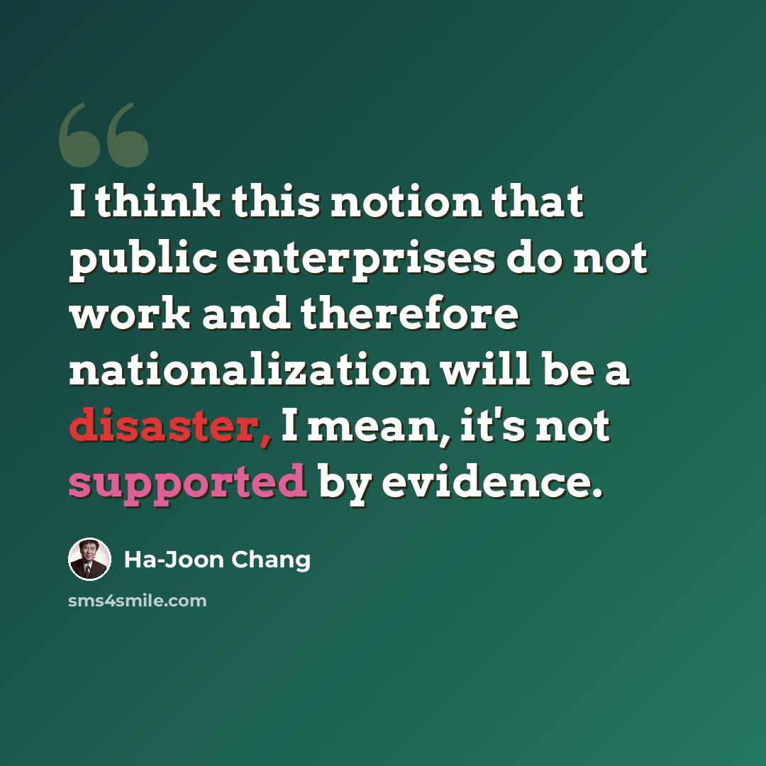 “I think this notion that public enterprises do not work and therefore nationalization will be a disaster, I mean, it's not supported by evidence.” quote by Ha-Joon Chang