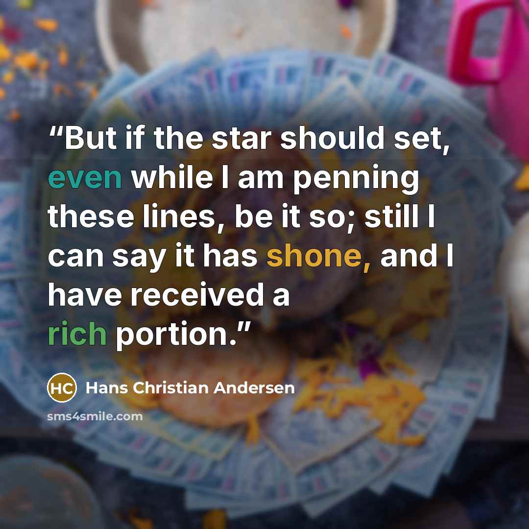 “But if the star should set, even while I am penning these lines, be it so; still I can say it has shone, and I have received a rich portion.” quote by Hans Christian Andersen