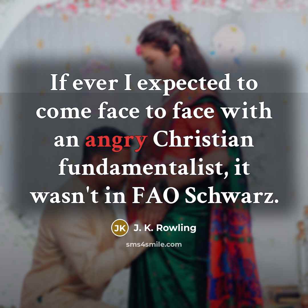 “If ever I expected to come face to face with an angry Christian fundamentalist, it wasn't in FAO Schwarz.” quote by J. K. Rowling